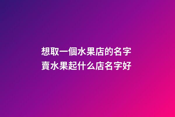 想取一個水果店的名字 賣水果起什么店名字好-第1張-店鋪起名-玄機派